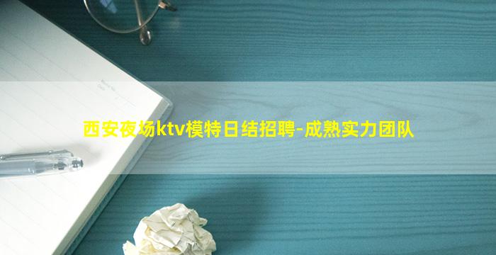 西安夜场ktv模特日结招聘-成熟实力团队